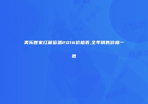 美乐世家红葡萄酒2016价格表,全年销售价格一览