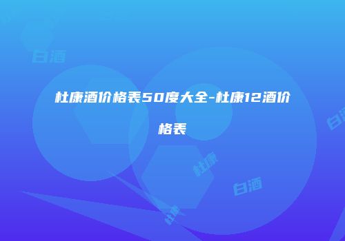 杜康酒价格表50度大全-杜康12酒价格表