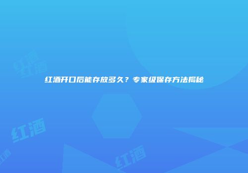 红酒开口后能存放多久？专家级保存方法揭秘