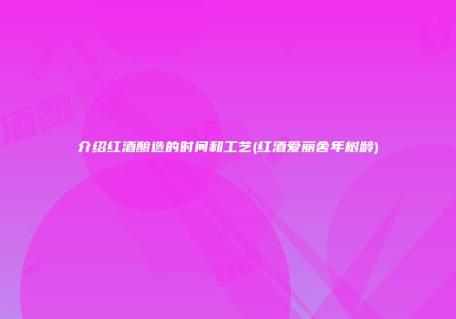 介绍红酒酿造的时间和工艺(红酒爱丽舍年树龄)