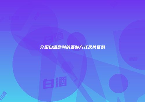介绍白酒酿制的多种方式及其区别