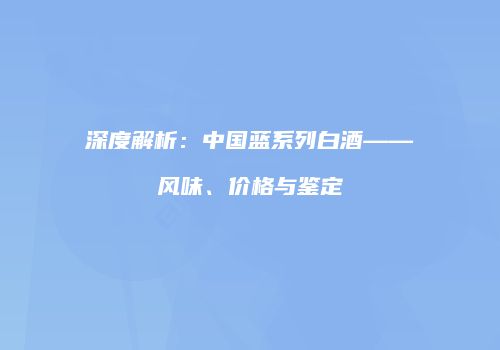 深度解析：中国蓝系列白酒——风味、价格与鉴定