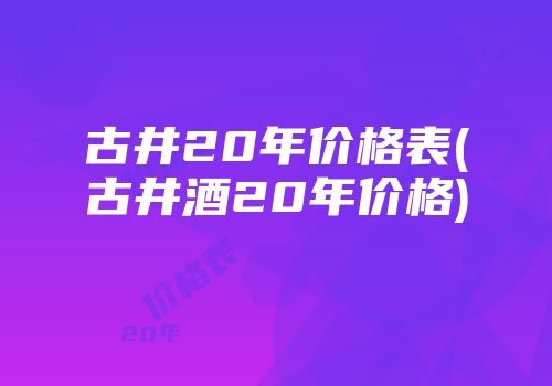 古井20年价格表(古井酒20年价格)