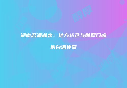 湖南名酒湘泉：地方特色与醇厚口感的白酒传奇