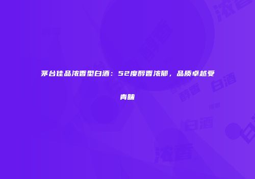 茅台佳品浓香型白酒：52度醇香浓郁，品质卓越受青睐