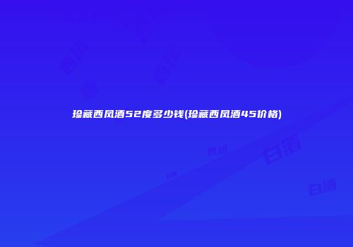 珍藏西凤酒52度多少钱(珍藏西凤酒45价格)
