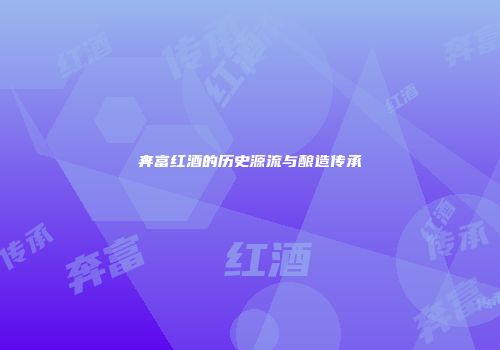 奔富红酒的历史源流与酿造传承