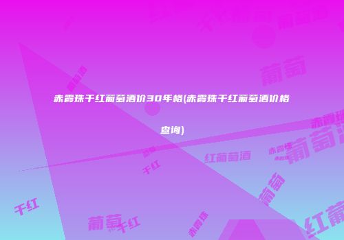 赤霞珠干红葡萄酒价30年格(赤霞珠干红葡萄酒价格查询)