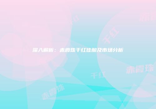 深入解析：赤霞珠干红佳酿及市场分析