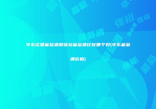 华东庄园葡萄酒和张裕葡萄酒比较哪个好(华东葡萄酒价格)
