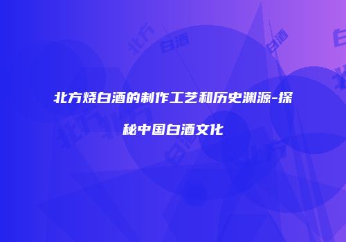 北方烧白酒的制作工艺和历史渊源-探秘中国白酒文化