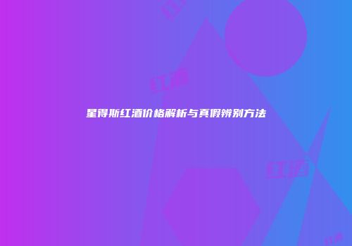 星得斯红酒价格解析与真假辨别方法