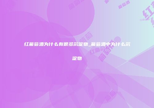 红葡萄酒为什么有很多沉淀物_葡萄酒中为什么沉淀物