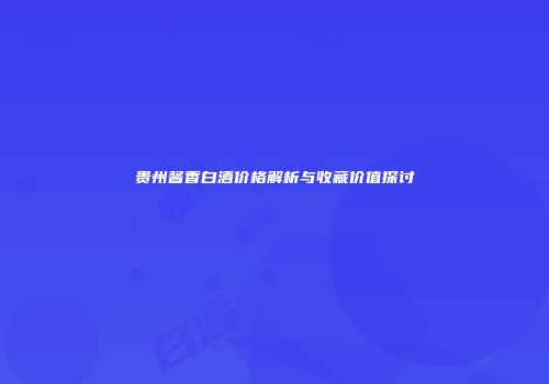 贵州酱香白酒价格解析与收藏价值探讨