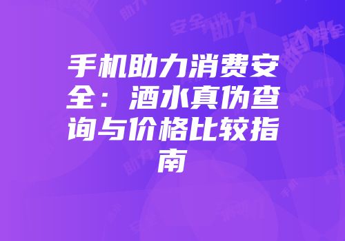 手机助力消费安全：酒水真伪查询与价格比较指南