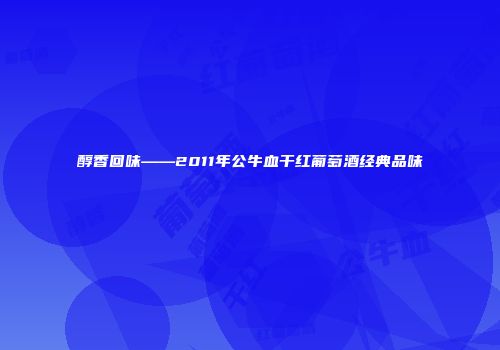醇香回味——2011年公牛血干红葡萄酒经典品味