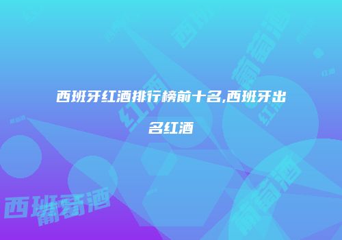 西班牙红酒排行榜前十名,西班牙出名红酒