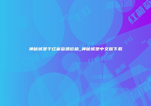 神秘城堡干红葡萄酒价格_神秘城堡中文版下载