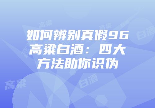 如何辨别真假96高粱白酒：四大方法助你识伪
