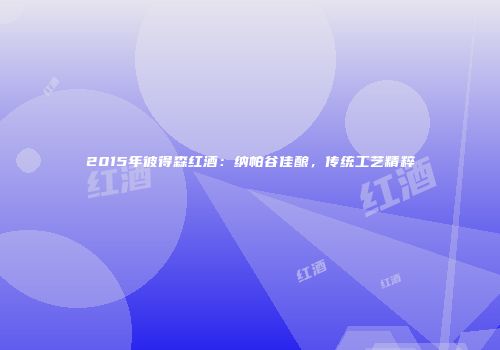 2015年彼得森红酒：纳帕谷佳酿，传统工艺精粹