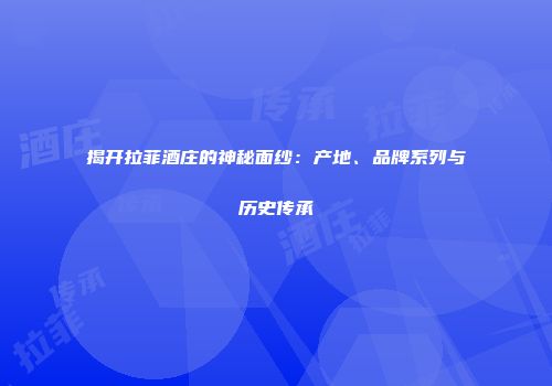 揭开拉菲酒庄的神秘面纱：产地、品牌系列与历史传承