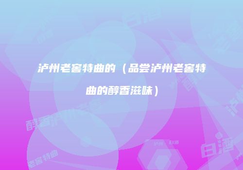 泸州老窖特曲的（品尝泸州老窖特曲的醇香滋味）