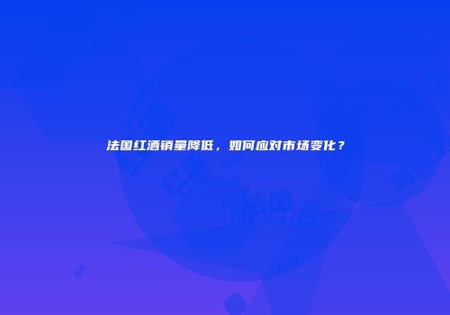 法国红酒销量降低，如何应对市场变化？