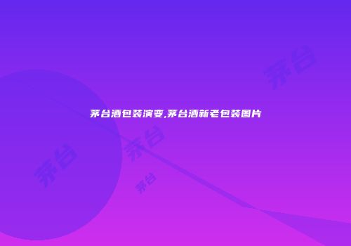 茅台酒包装演变,茅台酒新老包装图片