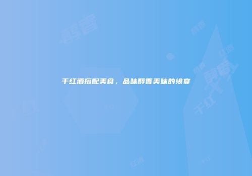 干红酒搭配美食，品味醇香美味的飨宴
