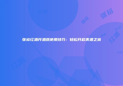 张裕红酒开酒器使用技巧：轻松开启美酒之旅