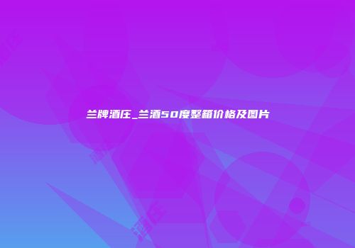 兰牌酒庄_兰酒50度整箱价格及图片