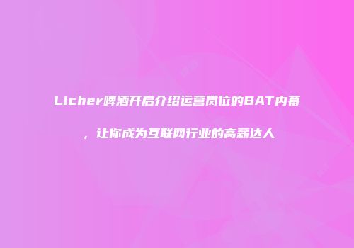 Licher啤酒开启介绍运营岗位的BAT内幕，让你成为互联网行业的高薪达人