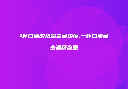 1杯白酒的热量是多少度,一杯白酒多少酒精含量