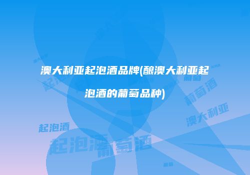澳大利亚起泡酒品牌(酿澳大利亚起泡酒的葡萄品种)