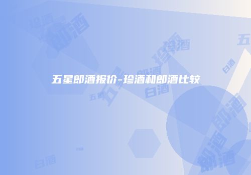 五星郎酒报价-珍酒和郎酒比较