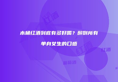 木桶红酒到底有多好喝？醉倒所有单身女生的口感