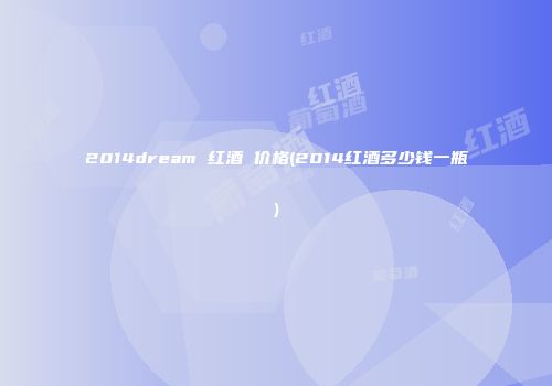 2014dream 红酒 价格(2014红酒多少钱一瓶)
