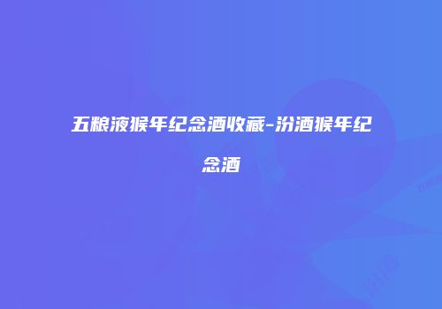五粮液猴年纪念酒收藏-汾酒猴年纪念酒
