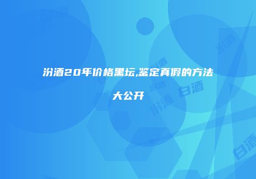 汾酒20年价格黑坛,鉴定真假的方法大公开