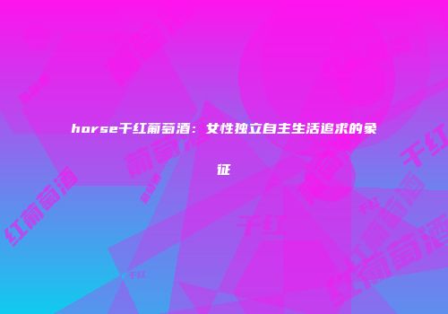 horse干红葡萄酒：女性独立自主生活追求的象征
