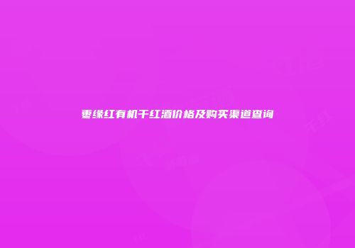 枣缘红有机干红酒价格及购买渠道查询