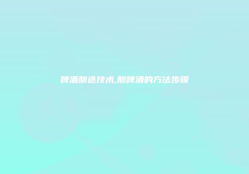 啤酒酿造技术,酿啤酒的方法步骤