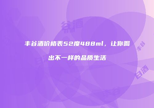 丰谷酒价格表52度488ml，让你喝出不一样的品质生活