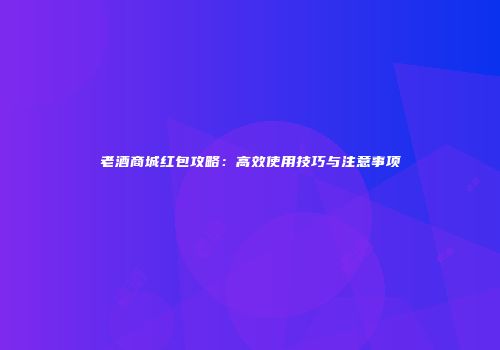 老酒商城红包攻略：高效使用技巧与注意事项