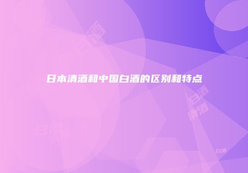 日本清酒和中国白酒的区别和特点