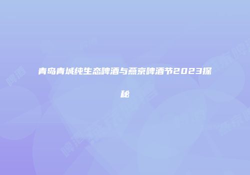 青岛青城纯生态啤酒与燕京啤酒节2023探秘