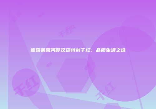 德国莱茵河畔汉森特制干红：品质生活之选