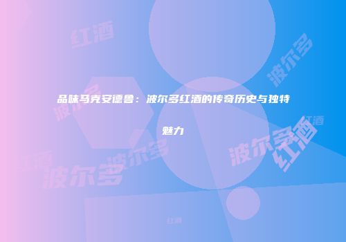 品味马克安德鲁：波尔多红酒的传奇历史与独特魅力