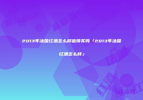 2013年法国红酒怎么样值得买吗「2013年法国红酒怎么样」