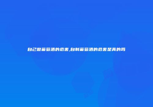 自己做葡萄酒的危害,自制葡萄酒的危害是真的吗